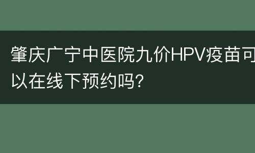 肇庆广宁中医院九价HPV疫苗可以在线下预约吗？