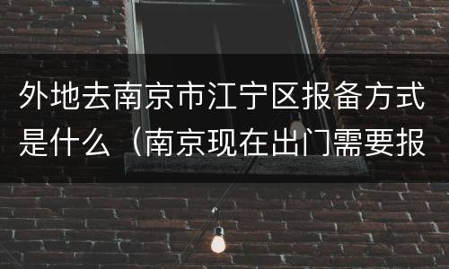 外地去南京市江宁区报备方式是什么（南京现在出门需要报备吗）