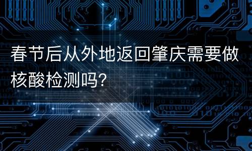 春节后从外地返回肇庆需要做核酸检测吗？