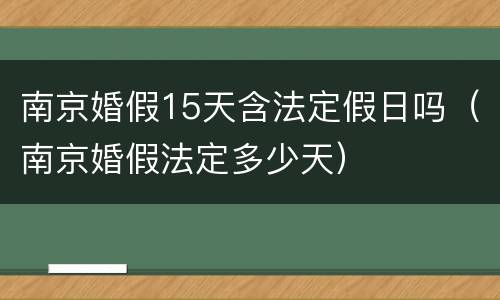 南京婚假15天含法定假日吗（南京婚假法定多少天）