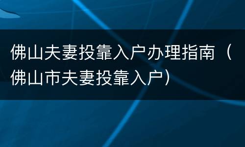 佛山夫妻投靠入户办理指南（佛山市夫妻投靠入户）