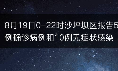 8月19日0-22时沙坪坝区报告5例确诊病例和10例无症状感染者