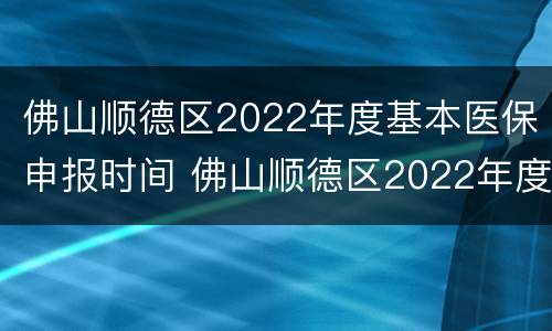 佛山顺德区2022年度基本医保申报时间 佛山顺德区2022年度基本医保申报时间