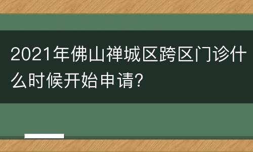 2021年佛山禅城区跨区门诊什么时候开始申请?