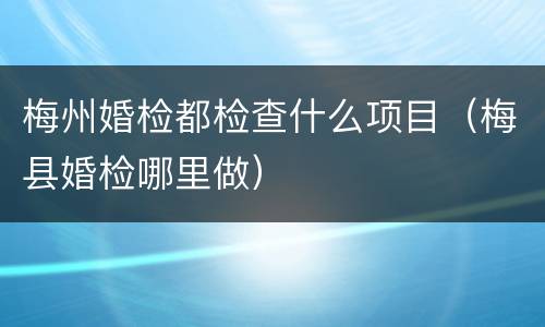 梅州婚检都检查什么项目（梅县婚检哪里做）