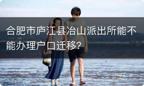 合肥市庐江县冶山派出所能不能办理户口迁移？
