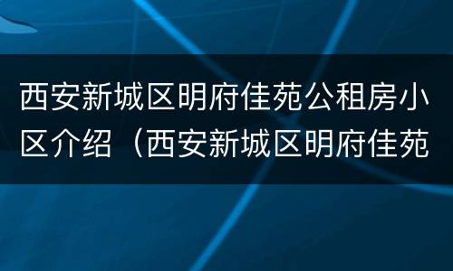 西安新城区明府佳苑公租房小区介绍（西安新城区明府佳苑公租房小区介绍图）