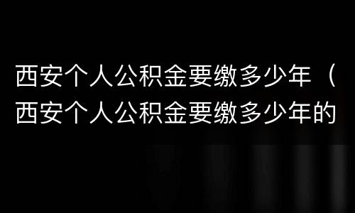 西安个人公积金要缴多少年（西安个人公积金要缴多少年的）