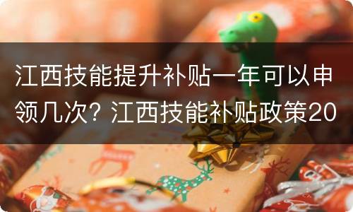 江西技能提升补贴一年可以申领几次? 江西技能补贴政策2020标准