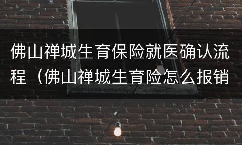 佛山禅城生育保险就医确认流程（佛山禅城生育险怎么报销）