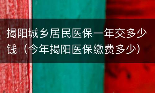 揭阳城乡居民医保一年交多少钱（今年揭阳医保缴费多少）