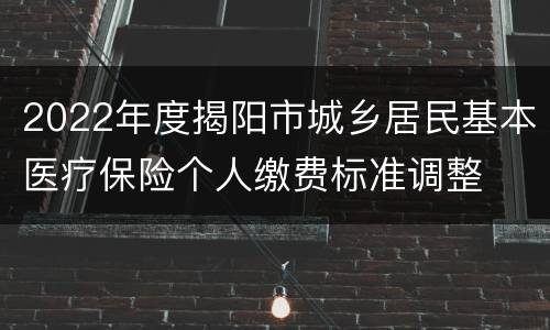 2022年度揭阳市城乡居民基本医疗保险个人缴费标准调整