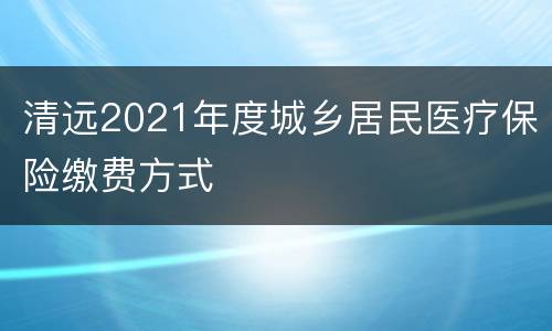 清远2021年度城乡居民医疗保险缴费方式