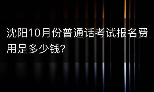 沈阳10月份普通话考试报名费用是多少钱？