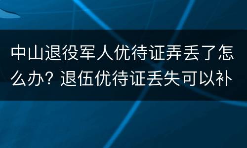 中山退役军人优待证弄丢了怎么办? 退伍优待证丢失可以补办吗