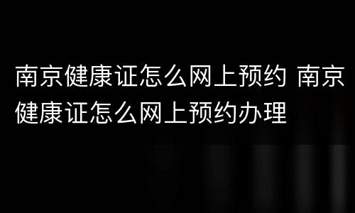 南京健康证怎么网上预约 南京健康证怎么网上预约办理
