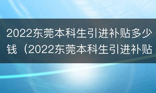 2022东莞本科生引进补贴多少钱（2022东莞本科生引进补贴多少钱一年）