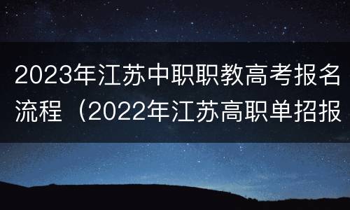 2023年江苏中职职教高考报名流程（2022年江苏高职单招报名时间）