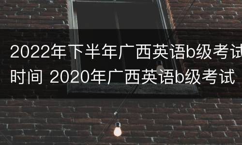 2022年下半年广西英语b级考试时间 2020年广西英语b级考试时间