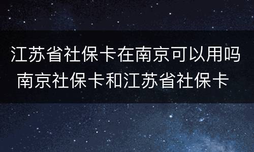 江苏省社保卡在南京可以用吗 南京社保卡和江苏省社保卡