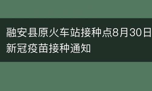 融安县原火车站接种点8月30日新冠疫苗接种通知