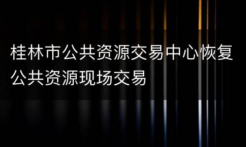 桂林市公共资源交易中心恢复公共资源现场交易