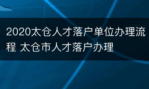 2020太仓人才落户单位办理流程 太仓市人才落户办理