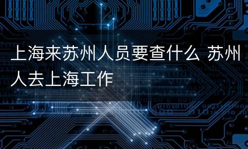 上海来苏州人员要查什么 苏州人去上海工作
