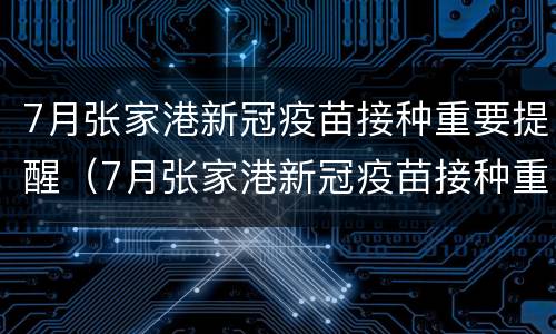 7月张家港新冠疫苗接种重要提醒（7月张家港新冠疫苗接种重要提醒内容）