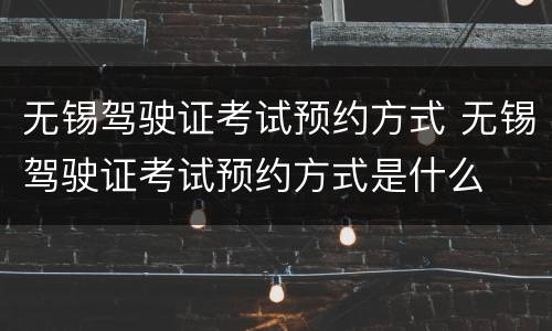 无锡驾驶证考试预约方式 无锡驾驶证考试预约方式是什么