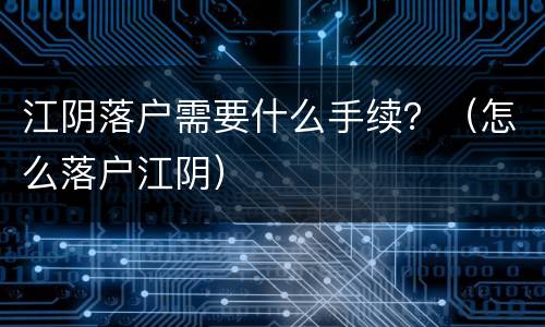 江阴落户需要什么手续？（怎么落户江阴）