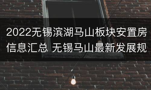 2022无锡滨湖马山板块安置房信息汇总 无锡马山最新发展规划