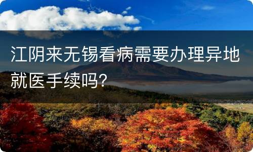 江阴来无锡看病需要办理异地就医手续吗？