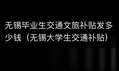 无锡毕业生交通文旅补贴发多少钱（无锡大学生交通补贴）