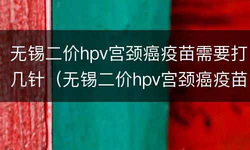 无锡二价hpv宫颈癌疫苗需要打几针（无锡二价hpv宫颈癌疫苗需要打几针）