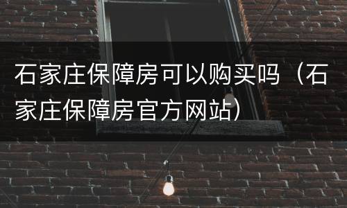石家庄保障房可以购买吗（石家庄保障房官方网站）