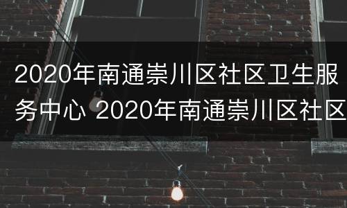 2020年南通崇川区社区卫生服务中心 2020年南通崇川区社区卫生服务中心招聘