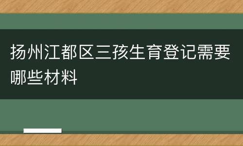 扬州江都区三孩生育登记需要哪些材料