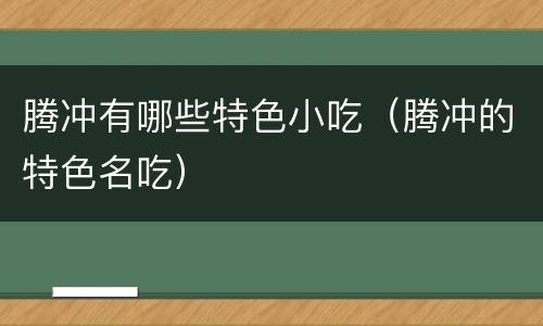 腾冲有哪些特色小吃（腾冲的特色名吃）