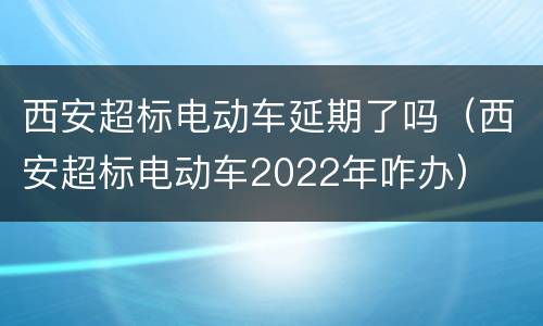 西安超标电动车延期了吗（西安超标电动车2022年咋办）