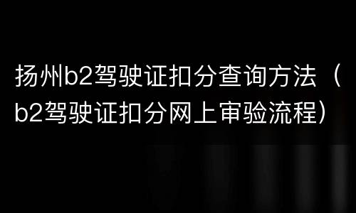 扬州b2驾驶证扣分查询方法（b2驾驶证扣分网上审验流程）