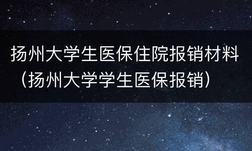 扬州大学生医保住院报销材料（扬州大学学生医保报销）