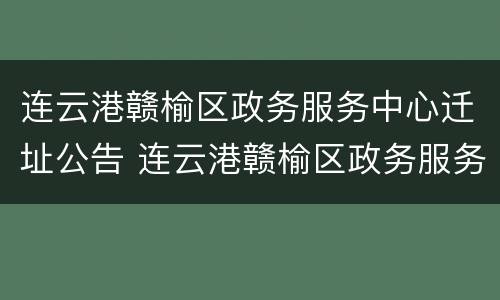 连云港赣榆区政务服务中心迁址公告 连云港赣榆区政务服务中心迁址公告