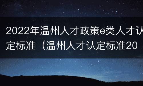 2022年温州人才政策e类人才认定标准（温州人才认定标准2021）