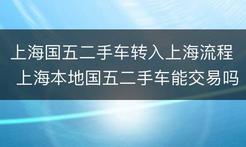 上海国五二手车转入上海流程 上海本地国五二手车能交易吗
