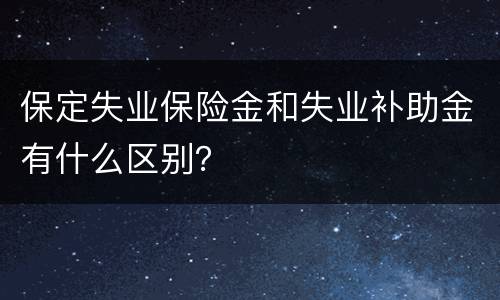 保定失业保险金和失业补助金有什么区别？