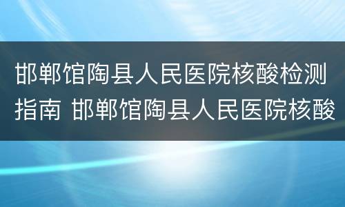 邯郸馆陶县人民医院核酸检测指南 邯郸馆陶县人民医院核酸检测指南查询