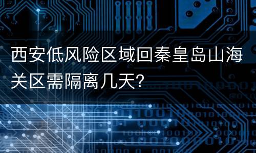 西安低风险区域回秦皇岛山海关区需隔离几天？