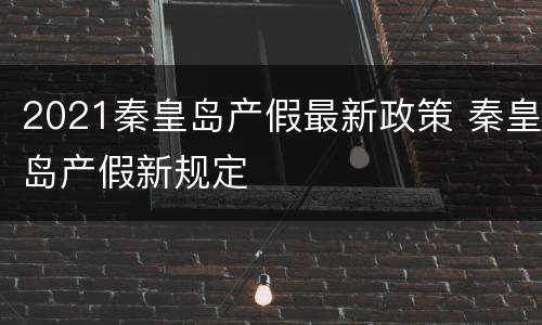 2021秦皇岛产假最新政策 秦皇岛产假新规定