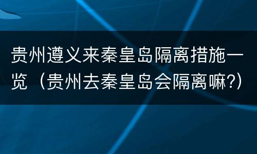 贵州遵义来秦皇岛隔离措施一览（贵州去秦皇岛会隔离嘛?）